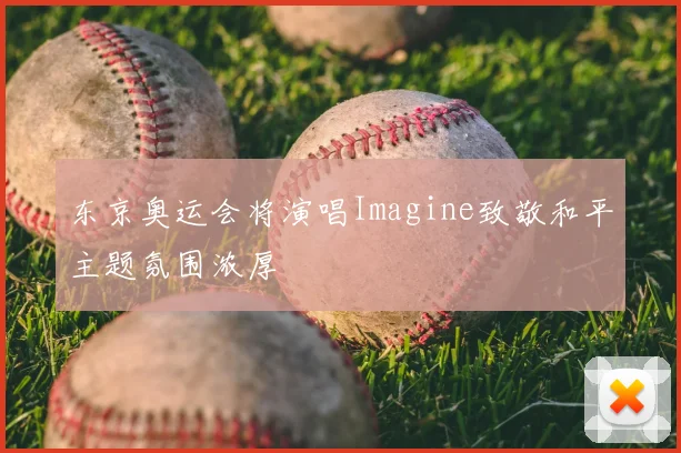 东京奥运会将演唱Imagine致敬和平主题氛围浓厚
