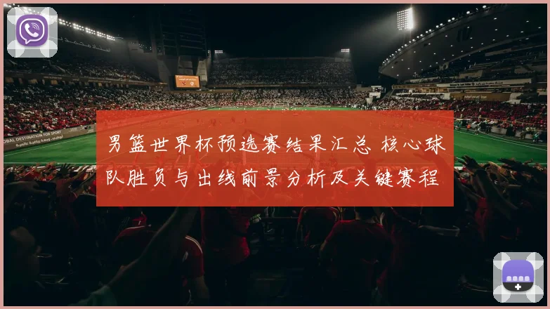 男篮世界杯预选赛结果汇总 核心球队胜负与出线前景分析及关键赛程影响