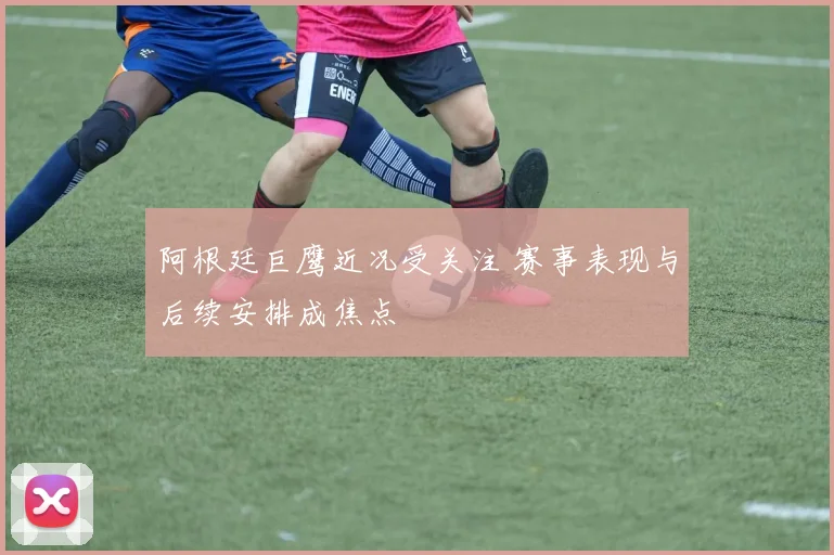 阿根廷巨鹰近况受关注 赛事表现与后续安排成焦点