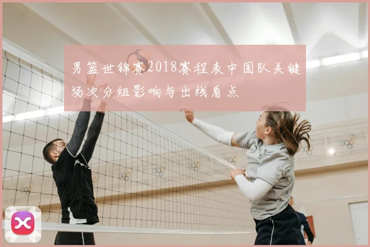 男篮世锦赛2018赛程表中国队关键场次分组影响与出线看点