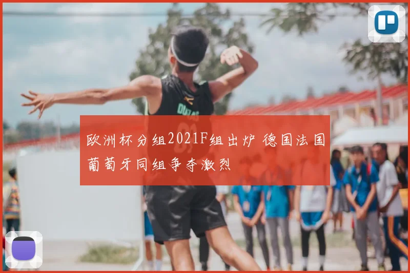 欧洲杯分组2021F组出炉 德国法国葡萄牙同组争夺激烈
