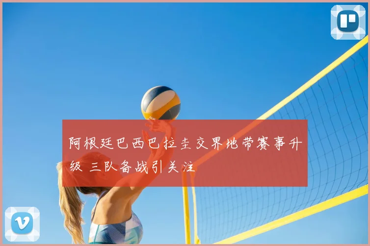 阿根廷巴西巴拉圭交界地带赛事升级 三队备战引关注