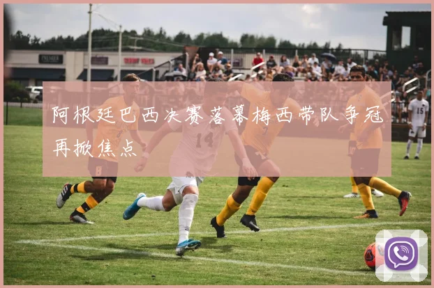 阿根廷巴西决赛落幕梅西带队争冠再掀焦点