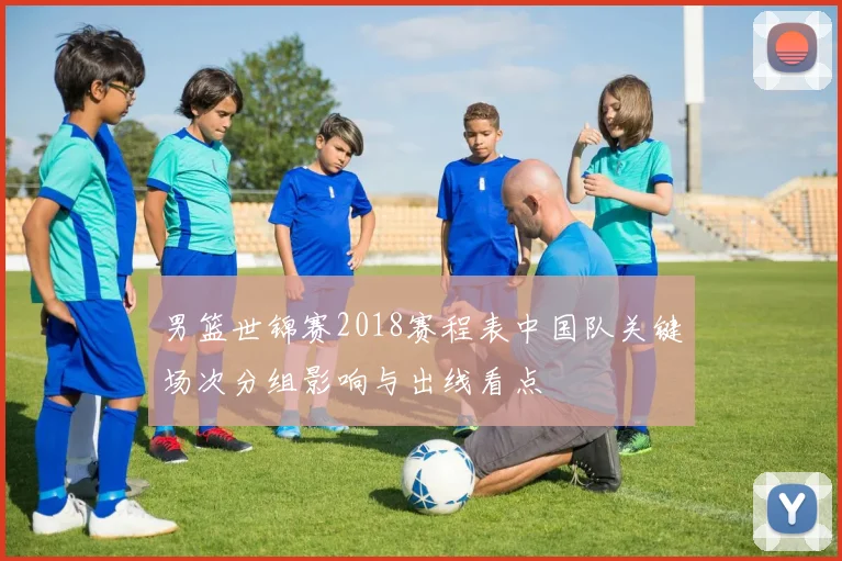 男篮世锦赛2018赛程表中国队关键场次分组影响与出线看点