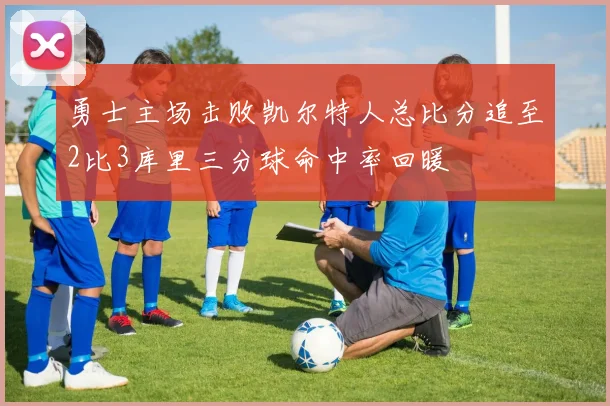 勇士主场击败凯尔特人总比分追至2比3库里三分球命中率回暖