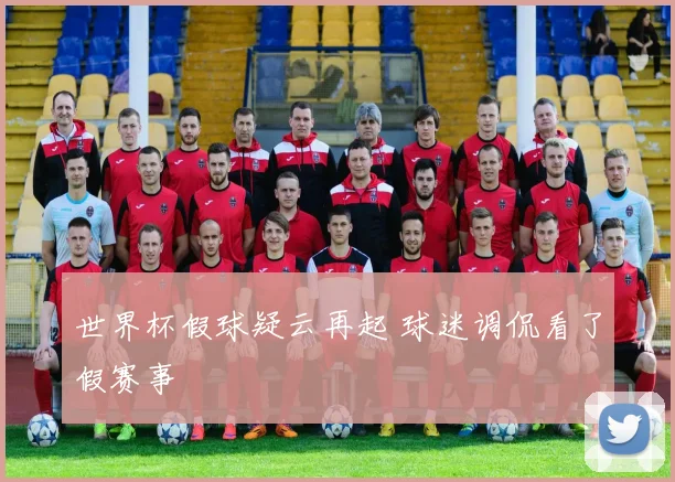 世界杯假球疑云再起 球迷调侃看了假赛事