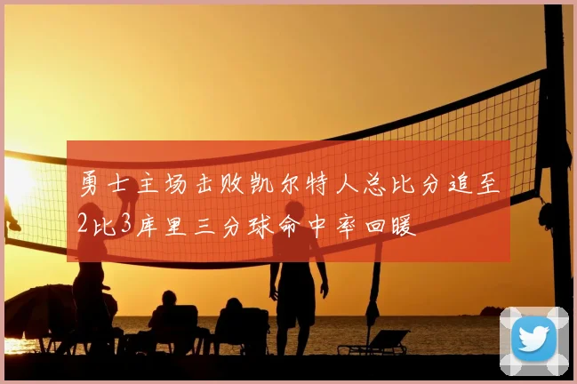勇士主场击败凯尔特人总比分追至2比3库里三分球命中率回暖