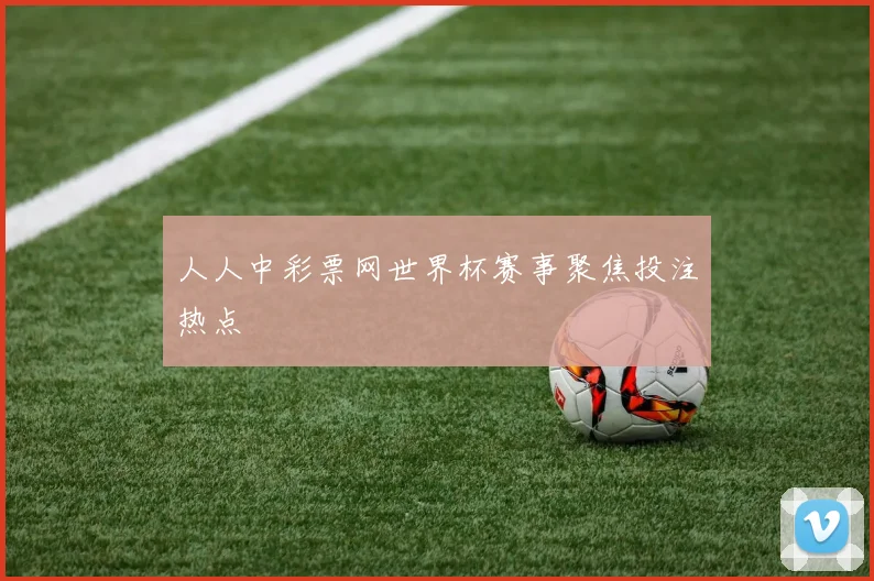 人人中彩票网世界杯赛事聚焦投注热点