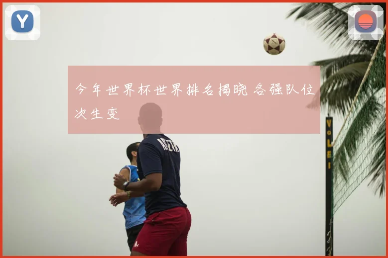 今年世界杯世界排名揭晓 各强队位次生变