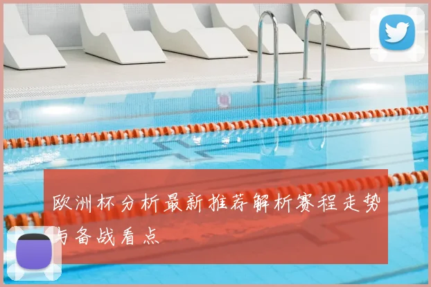 欧洲杯分析最新推荐解析赛程走势与备战看点