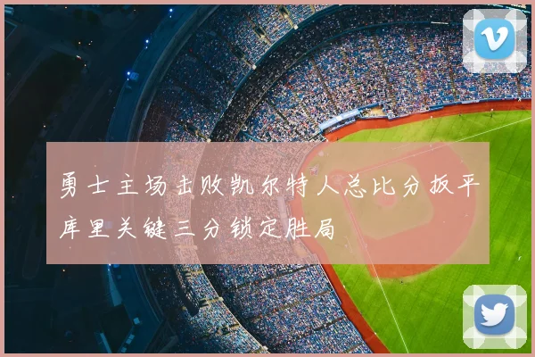 勇士主场击败凯尔特人总比分扳平库里关键三分锁定胜局