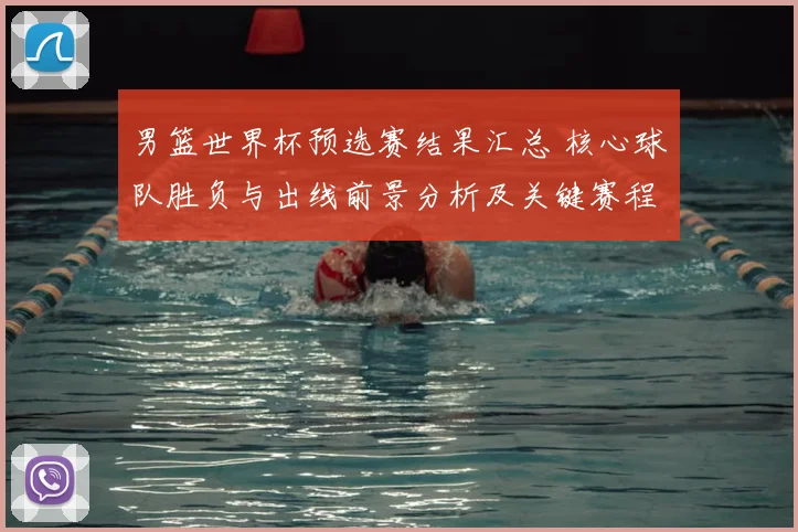 男篮世界杯预选赛结果汇总 核心球队胜负与出线前景分析及关键赛程影响